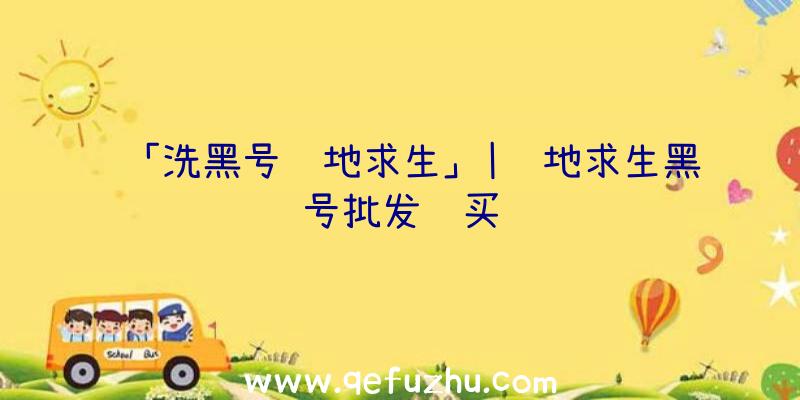 「洗黑号绝地求生」|绝地求生黑号批发购买